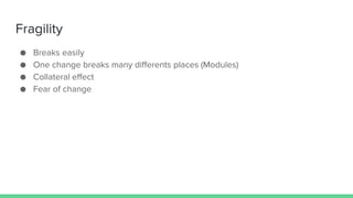Fragility
● Breaks easily
● One change breaks many differents places (Modules)
● Collateral effect
● Fear of change
 