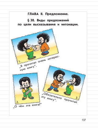 137
ГЛАВА II. Предложение.
§ 30. Виды предложений
по цели высказывания и интонации.
”
Я прочитал очень интерес-
ную книгу“.
”
Обязательно прочитай
эту книгу“.
1.
3.
2.
”
О чём эта книга?“
 
