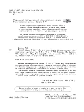УДК 373.167.1:811.161+811.161.1(075.3)
ББК 81.2Рус.-922
Б91
Федеральный государственный образовательный стандарт
Образовательная система «Школа 2100»
Совет координаторов предметных линий «Школы 2100» –
лауреат премии Правительства РФ в области образования
за теоретическую разработку основ образовательной системы
нового поколения и её практическую реализацию в учебниках
На учебник получены положительные заключения по результатам
научной экспертизы (заключение РАН от 01.11.2010 № 10106-5215/241),
педагогической экспертизы (заключение РАН от 17.01.2014 № 000334)
и общественной экспертизы (заключение НП «Лига образования» от 30.01.2014 № 124)
Бунеев, Р.Н.
Русский язык. 3 кл.: учеб. для организаций, осуществляющих обра-
зовательную деятельность. В 2 ч. Ч. 2 / Р.Н. Бунеев, Е.В. Бунеева,
О.В. Пронина. – Изд. 5-е, перераб. – М. : Баласс, 2015. – 208 с. :
ил. (Образовательная система «Школа 2100»).
ISBN 978-5-85939-283-4
Учебник предназначен для учащихся 3 класса. Соответствует Федеральному
государственному образовательному стандарту начального общего образова-
ния. Является продолжением непрерывного курса и составной частью комплек-
та учебников развивающей Образовательной системы «Школа 2100».
Обеспечивает речевое и личностное развитие детей, формирует у них чув-
ство языка, первоначальное представление о языке как системе, развивает
орфографические и пунктуационные умения, универсальные учебные действия.
Может использоваться как учебное пособие.
УДК 373.167.1:811.161+811.161.1(075.3)
ББК 81.2Рус.-922
Данный учебник в целом и никакая его часть не могут быть
скопированы без разрешения владельца авторских прав
ISBN 978-5-85939-283-4
© Р.Н. Бунеев, Е.В. Бунеева, О.В. Пронина, 1997,
2000, 2001, 2003, 2011 с изменениями
© ООО «Баласс», 1997, 2000, 2001, 2003, 2010
Б91
 