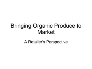 Bringing Organic Produce to Market A Retailer’s Perspective 