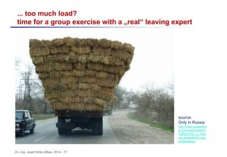 Dr.-Ing. Josef Hofer-Alfeis, 2014 - 17
... too much load?
time for a group exercise with a „real“ leaving expert
source:
Only in Russia
http://www.powersho
w.com/view/2640e7-
YzRjO/Only_in_Rus
sia_powerpoint_ppt_
presentation
 