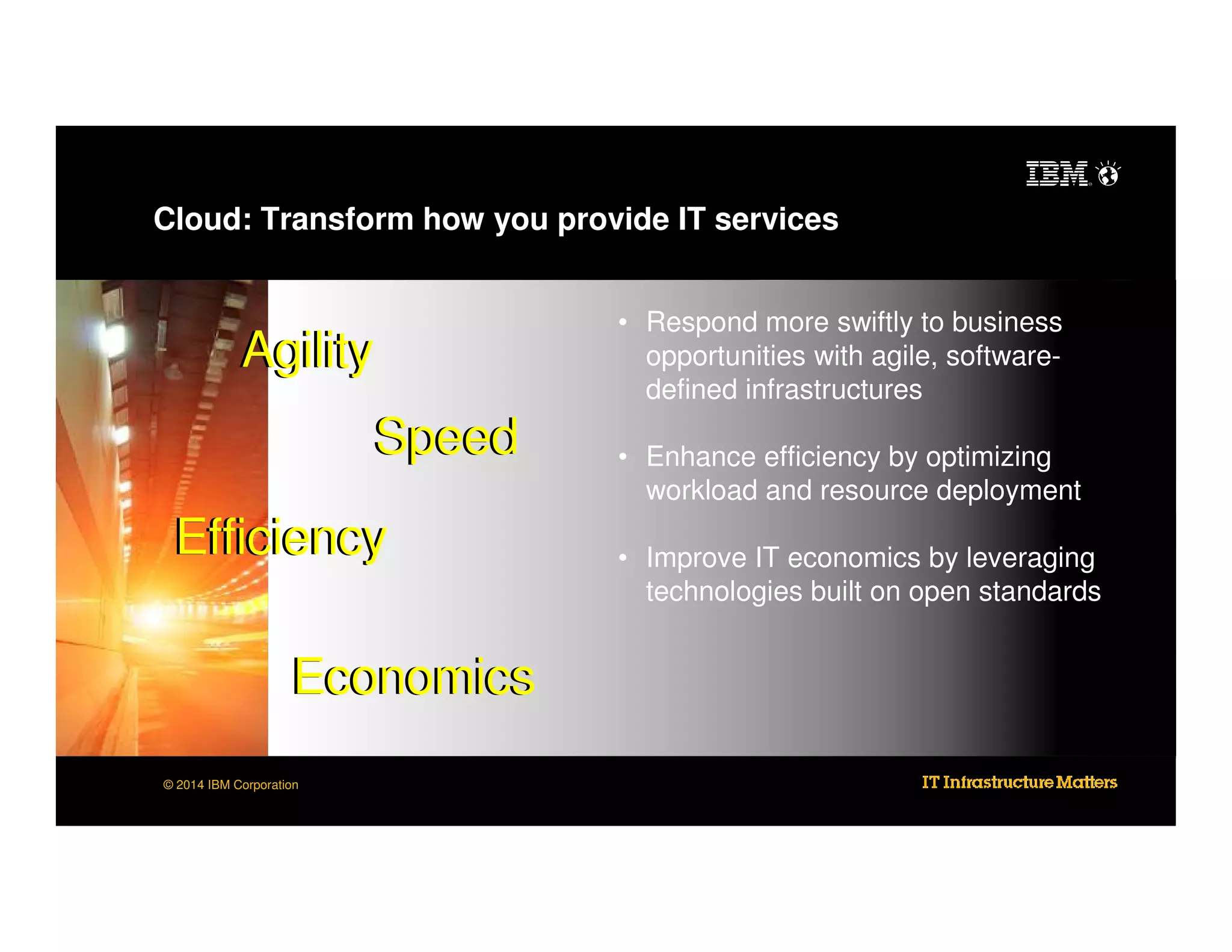 Cloud: Transform how you provide IT services

Agility
Speed
Efficiency
Economics
© 2014 IBM Corporation

• Respond more swiftly to business
opportunities with agile, softwaredefined infrastructures
• Enhance efficiency by optimizing
workload and resource deployment
• Improve IT economics by leveraging
technologies built on open standards

 