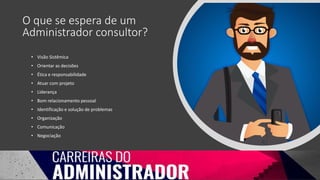 O que se espera de um
Administrador consultor?
• Visão Sistêmica
• Orientar as decisões
• Ética e responsabilidade
• Atuar com projeto
• Liderança
• Bom relacionamento pessoal
• Identificação e solução de problemas
• Organização
• Comunicação
• Negociação
 