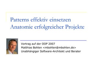 Patterns effektiv einsetzen
Anatomie erfolgreicher Projekte
Vortrag auf der OOP 2007
Matthias Bohlen <mbohlen@mbohlen.de>
Unabhängiger Software-Architekt und Berater
 