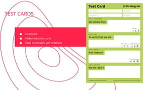 TEST CARDS
● 4 campos
● Testes em ciclo curto
● Total orientação por métricas
 