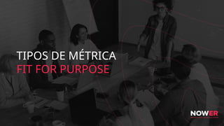 TIPOS DE MÉTRICA
FIT FOR PURPOSE
 