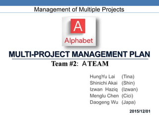 MULTI-PROJECT MANAGEMENT PLAN
HungYu Lai (Tina)
Shinichi Akai (Shin)
Izwan Haziq (Izwan)
Menglu Chen (Cici)
Daogeng Wu (Japa)
Management of Multiple Projects
Team #2: ATEAM
2015/12/01
 
