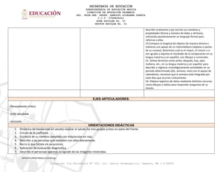 SECRETARÍA DE EDUCACIÓN
SUBSECRETARÍA DE EDUCACIÓN BÁSICA
DIRECCIÓN DE EDUCACIÓN PRIMARIA
ESC. PRIM.URB. PROFR, ARNULFO GIORGANA GURRÍA
C.C.T. 27DPR0424J
ZONA ESCOLAR No. 51
SECTOR ESCOLAR No. 21
MTRA'RZJ/PROF'NNMJ/LIC'EDRC/lgr.
Ubicación: Vía Periférico N° 200, Col. Centro Huimanguillo, Tabasco, MX C.P.86400
describir oralmente y por escrito sus nombres y
propiedades (forma y número de lados y vértices),
utilizando paulatinamente un lenguaje formal para
referirse a ellas.
14.Compara la longitud de objetos de manera directa e
indirecta con apoyo de un intermediario (objetos o partes
de su cuerpo); determina cuál es el mayor, el menor o si
son iguales y expresa el resultado de la comparación en su
lengua materna y en español, con dibujos y numerales.
15. Utiliza términos como antes, después, hoy, ayer,
mañana, etc., en su lengua materna y en español, para
describir y registrar cronológicamente actividades en un
periodo determinado (día, semana, mes) con el apoyo de
calendarios; reconoce que la semana está integrada por
siete días que ocurren cíclicamente.
16. Elabora registros de datos mediante distintos recursos
como dibujos o tablas para responder preguntas de su
interés.
EJES ARTICULADORES:
-Pensamiento critico
-Vida saludable
-inclusión
ORIENTACIONES DIDÁCTICAS
1. Dinámica de bienvenida (el saludo) realizar el saludo los tres grupos juntos en patio del frente.
2. Circulo de la confianza.
3. Escritura de su nombre completo con mayúsculas en rojo.
4. Describir a las personas que conviven con ellos diariamente.
5. Narra lo que hiciste en vacaciones.
6. Aplicación de evaluación diagnostica.
7. Describe el personaje que más te agrade de las imágenes mostradas.
 