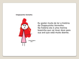 Eu gostei muito de ler a história
da Chapeuzinho Vermelho.
Na história ela é uma menina
boazinha que vai levar doce para
sua avó que está muito doente.
 