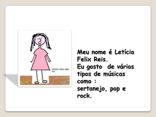 Meu nome é Letícia
Felix Reis.
Eu gosto de vários
tipos de músicas
como :
sertanejo, pop e
rock.
 