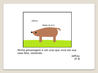 Minha personagem é um urso que vivia em sua
casa feliz, comendo.
                                       Jeffrey
                                          3º B
 