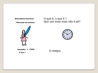 O que é, o que é ?
Que usa meia mais não é pé?




   O relógio.
 
