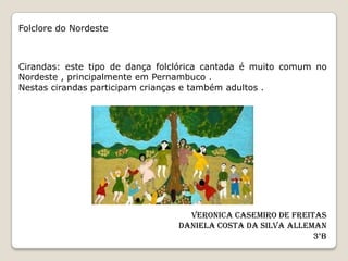 Folclore do Nordeste



Cirandas: este tipo de dança folclórica cantada é muito comum no
Nordeste , principalmente em Pernambuco .
Nestas cirandas participam crianças e também adultos .




                                   Veronica Casemiro De Freitas
                                 Daniela Costa da Silva Alleman
                                                             3°B
 