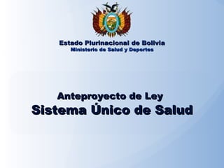 Anteproyecto de LeyAnteproyecto de Ley
Sistema Único de SaludSistema Único de Salud
Estado Plurinacional de BoliviaEstado Plurinacional de Bolivia
Ministerio de Salud y DeportesMinisterio de Salud y Deportes
 