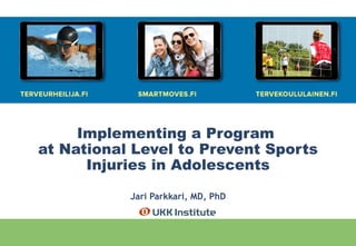 Implementing a Program
at National Level to Prevent Sports
Injuries in Adolescents
Jari Parkkari, MD, PhD
 