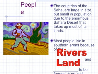 Peopl
e
The countries of the
Sahel are large in size,
but small in population
due to the enormous
Sahara Desert that
takes up most of its
lands.
Most people live in
southern areas because
of the
________________ and
_____________ to be
 