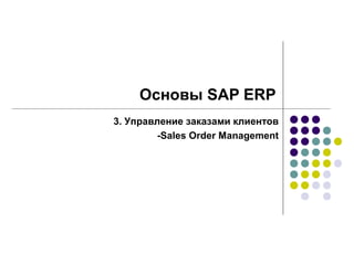 Основы SAP ERP
3. Управление заказами клиентов
        -Sales Order Management
 