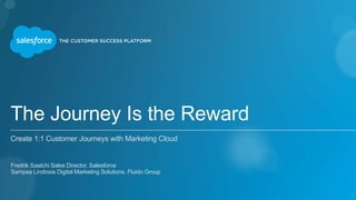 The Journey Is the Reward
Create 1:1 Customer Journeys with Marketing Cloud
Fredrik Saatchi Sales Director, Salesforce
Sampsa Lindroos Digital Marketing Solutions, Fluido Group
 