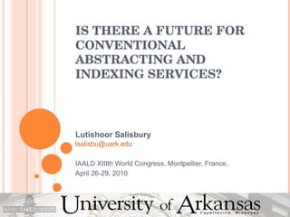 IS THERE A FUTURE FOR CONVENTIONAL ABSTRACTING AND INDEXING SERVICES? Lutishoor Salisbury [email_address] IAALD XIIIth World Congress, Montpellier, France,  April 26-29, 2010 