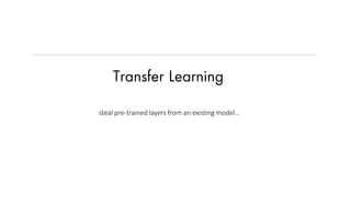 Transfer Learning
steal pre-trained layers from an existing model…
 