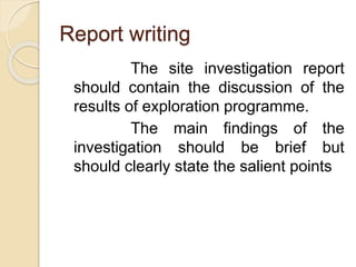 Report writing
The site investigation report
should contain the discussion of the
results of exploration programme.
The main findings of the
investigation should be brief but
should clearly state the salient points
 
