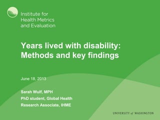 Years lived with disability:
Methods and key findings
June 18, 2013
Sarah Wulf, MPH
PhD student, Global Health
Research Associate, IHME
 