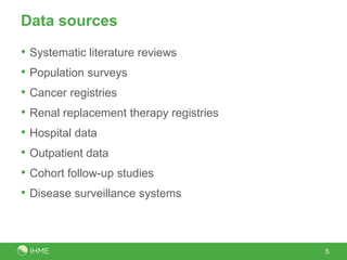 Data sources
• Systematic literature reviews
• Population surveys
• Cancer registries
• Renal replacement therapy registries
• Hospital data
• Outpatient data
• Cohort follow-up studies
• Disease surveillance systems
5
 