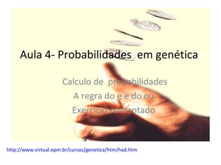 Aula 4- Probabilidades em genética
Calculo de probabilidades
A regra do e e do ou
Exercício comentado
http://www.virtual.epm.br/cursos/genetica/htm/had.htm
 
