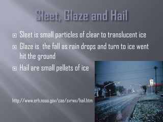    Sleet is small particles of clear to translucent ice
   Glaze is the fall as rain drops and turn to ice went
    hit the ground
   Hail are small pellets of ice


http://www.erh.noaa.gov/cae/svrwx/hail.htm
 