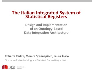 The Italian Integrated System of
Statistical Registers
Design and Implementation
of an Ontology-Based
Data Integration Architecture
Roberta Radini, Monica Scannapieco, Laura Tosco
Directorate for Methodology and Statistical Process Design, Istat
 