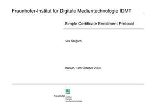 Fraunhofer-Institut für Digitale Medientechnologie IDMT
Simple Certificate Enrollment Protocol
Ives Steglich
Munich, 12th October 2004
 