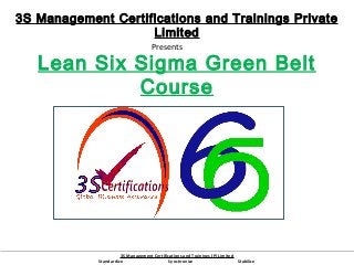 3S Management Certifications and Trainings Private
Limited
Presents

Lean Six Sigma Green Belt
Course

3S Management Certifications and Trainings (P) Limited
Standardize
Synchronize
Stabilize

 