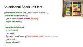 An artisanal Spark unit test
@transient private var _sc: SparkContext = _
override def beforeAll() {
_sc = new SparkContex...