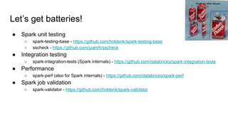 Let’s get batteries!
● Spark unit testing
○ spark-testing-base - https://github.com/holdenk/spark-testing-base
○ sscheck -...