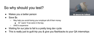 So why should you test?
● Makes you a better person
● Save $s
○ May help you avoid losing your employer all of their money...