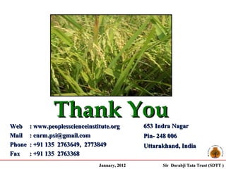 Thank You
Web     : www.peoplesscienceinstitute.org        653 Indra Nagar
Mail    : cnrm.psi@gmail.com                     Pin- 248 006
Phone   : +91 135 2763649, 2773849               Uttarakhand, India
Fax     : +91 135 2763368
                                 January, 2012         Sir Dorabji Tata Trust (SDTT )
 