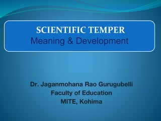 SCIENTIFIC TEMPER
Meaning & Development
Dr. Jaganmohana Rao Gurugubelli
Faculty of Education
MITE, Kohima
 