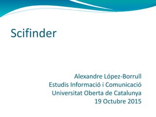 Scifinder
Alexandre López-Borrull
Estudis Informació i Comunicació
Universitat Oberta de Catalunya
19 Octubre 2015
 