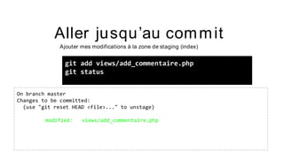 Aller jusqu’au commit
Ajouter mes modifications à la zone de staging (index)
git add views/add_commentaire.php
git status
On branch master
Changes to be committed:
(use "git reset HEAD <file>..." to unstage)
modified: views/add_commentaire.php
 