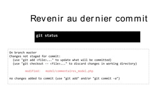 Revenir au der nier commit
git status
On branch master
Changes not staged for commit:
(use "git add <file>..." to update what will be committed)
(use "git checkout -- <file>..." to discard changes in working directory)
modified: model/commentaires_model.php
no changes added to commit (use "git add" and/or "git commit -a")
 