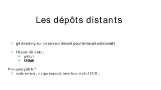◇ git directory sur un serveur distant pour le travail collaboratif
◇ Dépots dista nts :
￭ github
￭ Gitlab
Pourquoi gitla b ?
◇ code review, merge request, interfa ce web, CI/CD...
Les dépôts distants
 