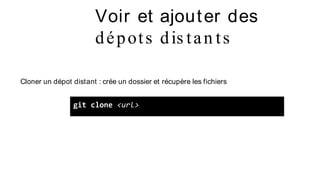 Voir et ajouter des
dépots dis tan ts
git clone <url>
Cloner un dépot distant : crée un dossier et récupère les fichiers
 