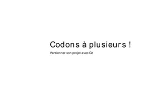 Codons à plusieur s !
Versionner son projet avec Git
 