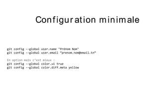 git config --global user.name "Prénom Nom"
git config --global user.email “prenom.nom@email.tn”
En option mais c’est mieux :
git config --global color.ui true
git config --global color.diff.meta yellow
Configur ation minimale
 
