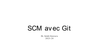 SCM avec Git
Dr . Salah Gon tar a
20 23- 24
 