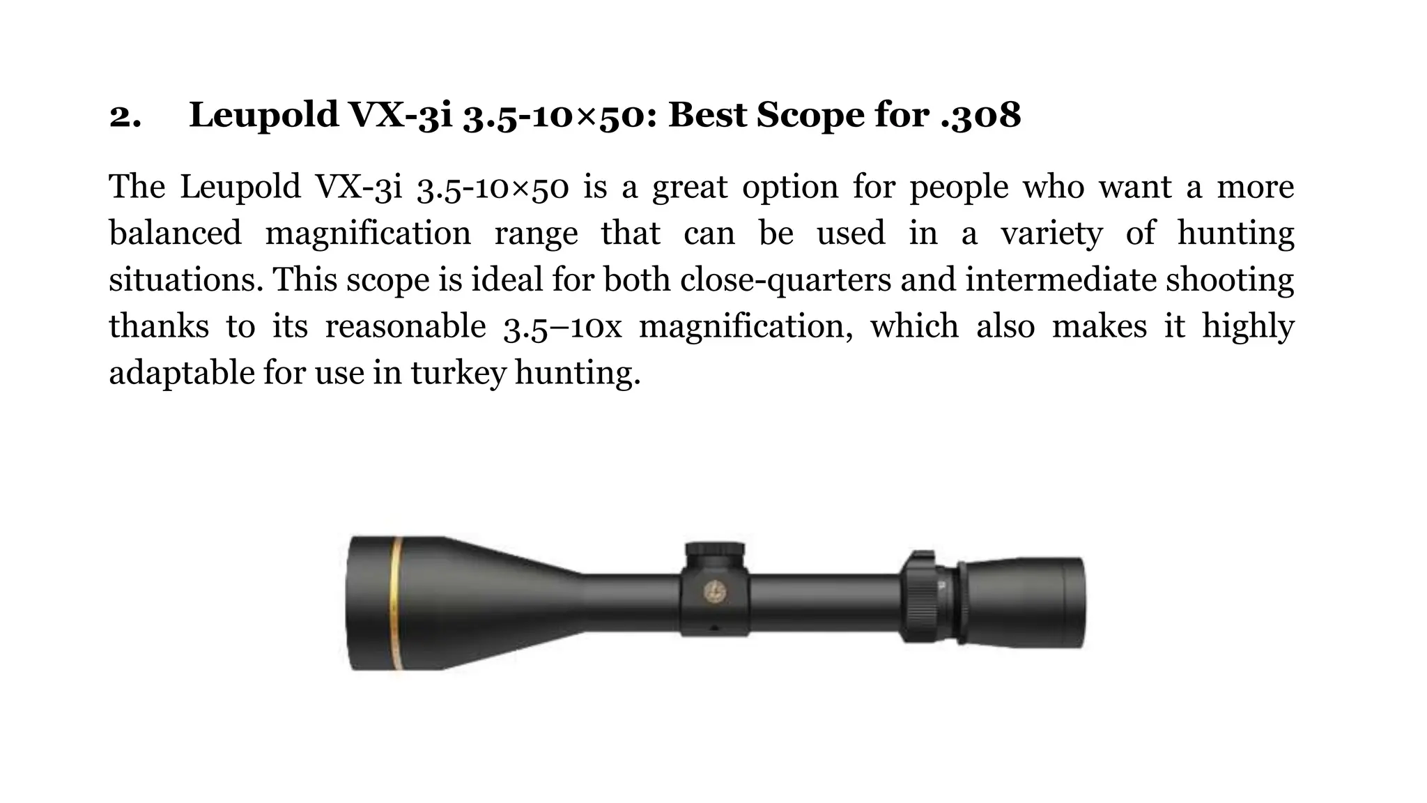 2. Leupold VX-3i 3.5-10×50: Best Scope for .308
The Leupold VX-3i 3.5-10×50 is a great option for people who want a more
balanced magnification range that can be used in a variety of hunting
situations. This scope is ideal for both close-quarters and intermediate shooting
thanks to its reasonable 3.5–10x magnification, which also makes it highly
adaptable for use in turkey hunting.
 