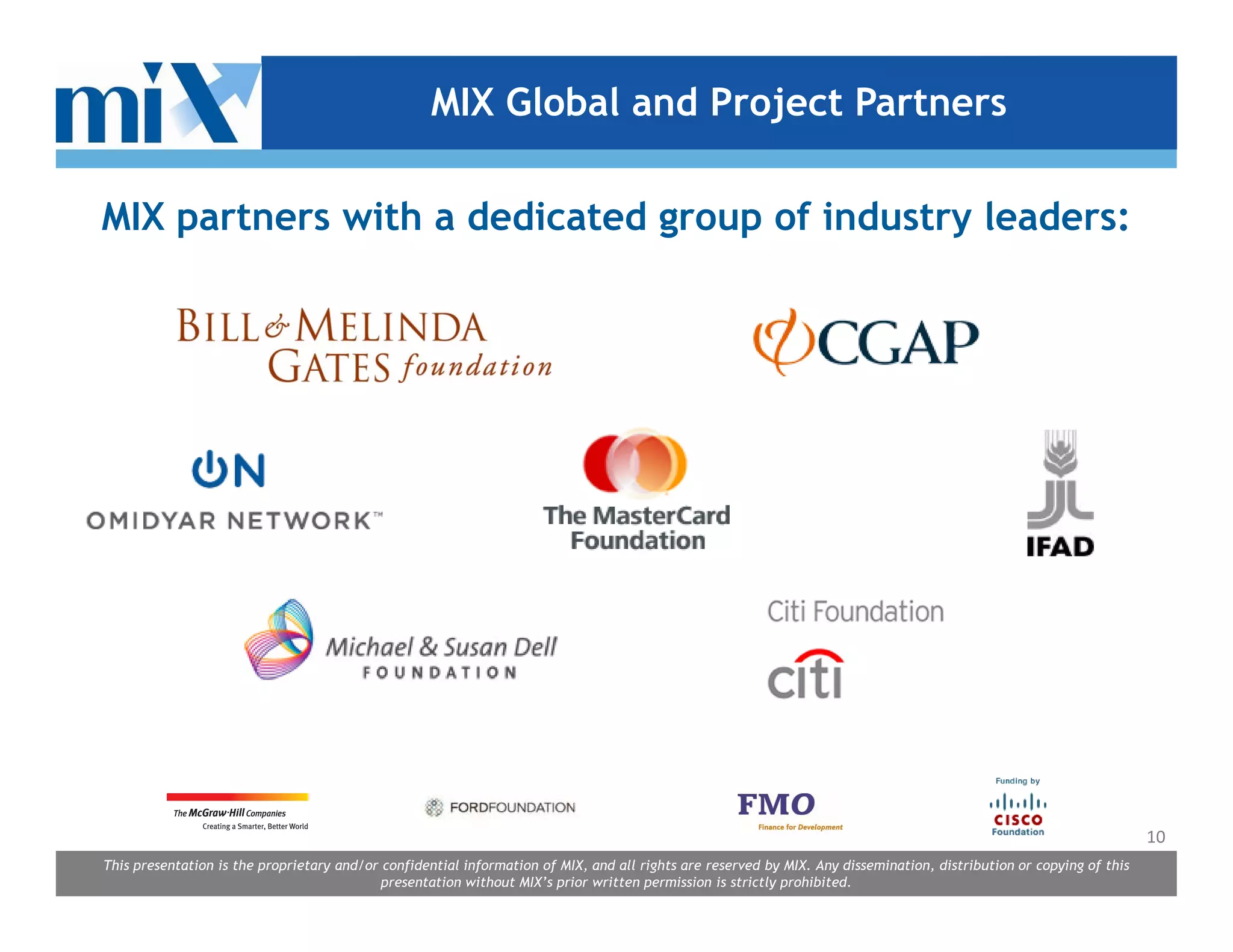 MIX Global and Project Partners

MIX partners with a dedicated group of industry leaders:




                                                                                                                                                                      10
This presentation is the proprietary and/or confidential information of MIX, and all rights are reserved by MIX. Any dissemination, distribution or copying of this
                                            presentation without MIX’s prior written permission is strictly prohibited.
 