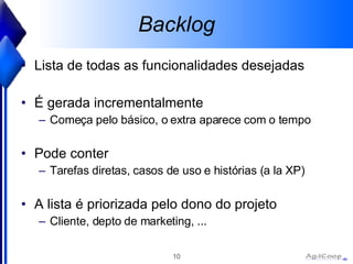 Backlog Lista de todas as funcionalidades desejadas É gerada incrementalmente Começa pelo básico, o extra aparece com o tempo Pode conter Tarefas diretas, casos de uso e histórias (a la XP) A lista é priorizada pelo dono do projeto Cliente, depto de marketing, ... 