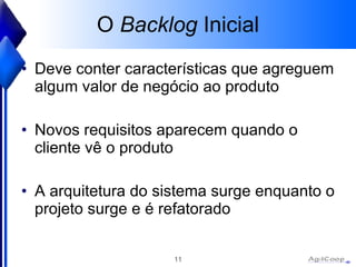 O  Backlog  Inicial Deve conter características que agreguem algum valor de negócio ao produto Novos requisitos aparecem quando o cliente vê o produto A arquitetura do sistema surge enquanto o projeto surge e é refatorado 