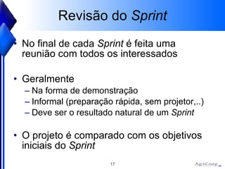 Revisão do  Sprint No final de cada  Sprint  é feita uma reunião com todos os interessados Geralmente Na forma de demonstração Informal (preparação rápida, sem projetor,..) Deve ser o resultado natural de um  Sprint O projeto é comparado com os objetivos iniciais do  Sprint 